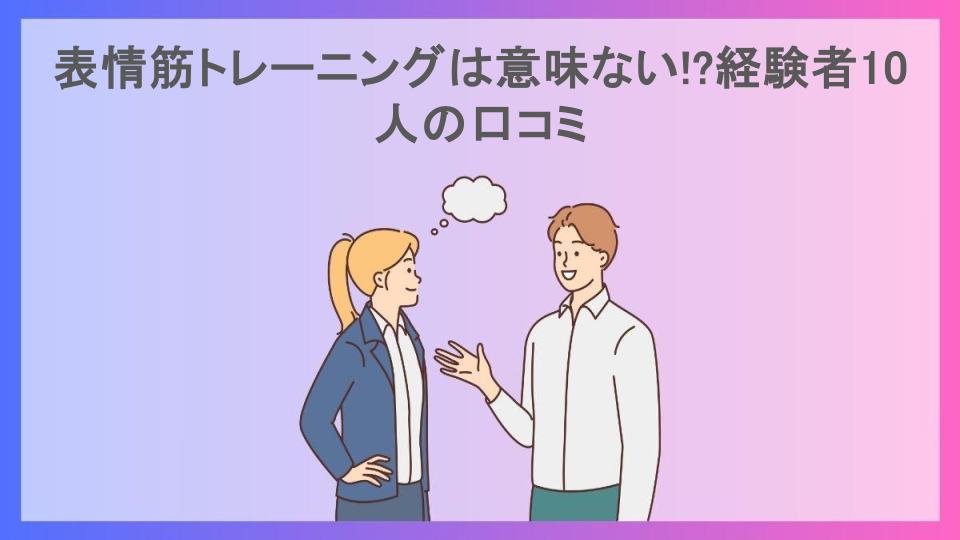 表情筋トレーニングは意味ない!?経験者10人の口コミ